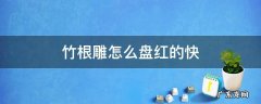 如何盘竹根雕 竹根雕怎么盘红的快