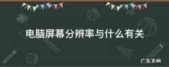电脑屏幕分辨率与什么有关 电脑屏幕分辨率和什么有关