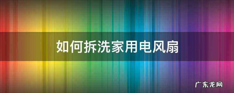 家用电风扇怎么拆洗 如何拆洗家用电风扇