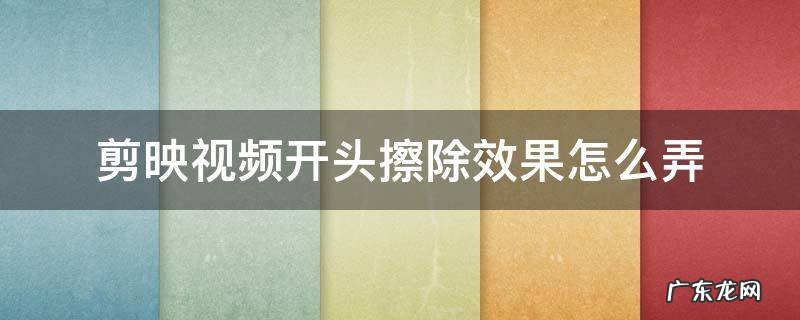 剪映视频最后的剪映怎么去掉 剪映视频开头擦除效果怎么弄