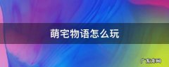萌宅物语怎么玩 萌宅物语怎么玩儿