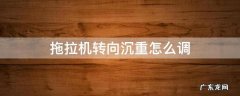 拖拉机转向沉重怎么调 拖拉机转向沉重怎么调溢流泵