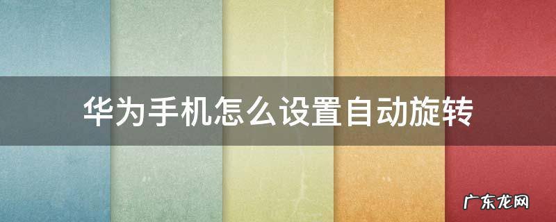 华为手机怎么设置自动旋转屏幕 华为手机怎么设置自动旋转