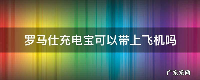 两万毫安的罗马仕充电宝能带上飞机吗 罗马仕充电宝可以带上飞机吗