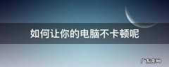 怎么让卡顿的电脑变得不卡顿? 如何让你的电脑不卡顿呢