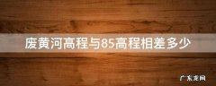 废黄河高程与85高程相差多少 废黄河高程与85高程换算