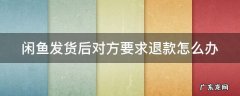 闲鱼发货后对方要求退款怎么办 闲鱼买家发货后要求退货怎么办