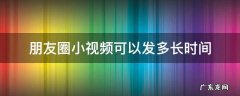 朋友圈小视频怎么发长时间的 朋友圈小视频可以发多长时间