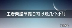 王者荣耀节假日能玩几个小时? 王者荣耀节假日可以玩几个小时