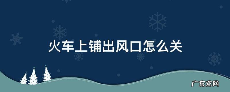 火车上铺出风口怎么关 火车出风口怎么开