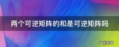 两个可逆矩阵的和是可逆矩阵吗 两个可逆矩阵的和是可逆矩阵吗