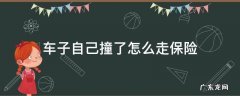 车子自己撞了怎么走保险 车子自己撞了怎么走保险划算