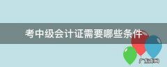 考中级会计有什么要求吗 考中级会计证需要哪些条件
