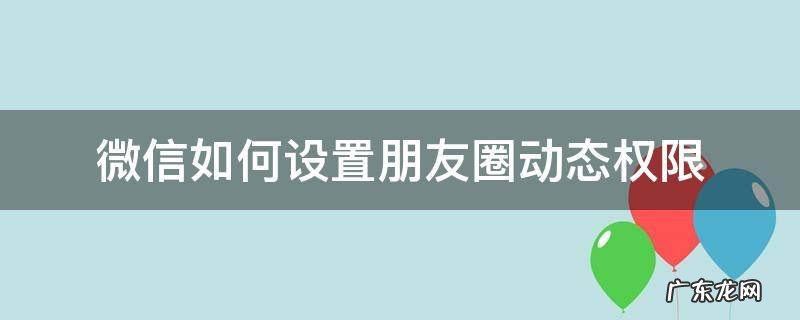 微信如何设置朋友圈动态权限 怎么设置微信朋友圈动态权限