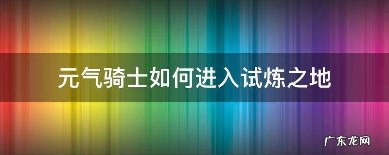 元气骑士如何进入试炼之地 元气骑士怎么开启试炼之地