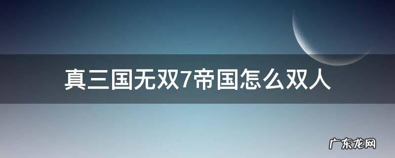 真三国无双7帝国怎么双人 三国无双7帝国能否双人