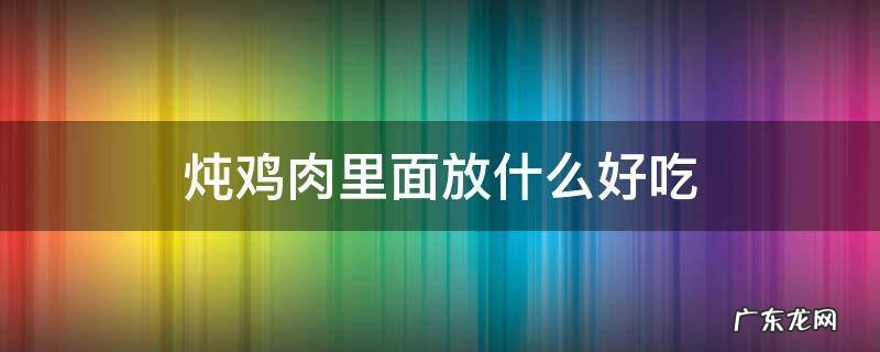炖鸡肉里面放什么好吃 炖鸡肉里放什么菜好吃