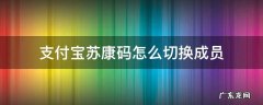 支付宝苏康码怎么切换成员 支付宝苏康码切换成员怎么没有了