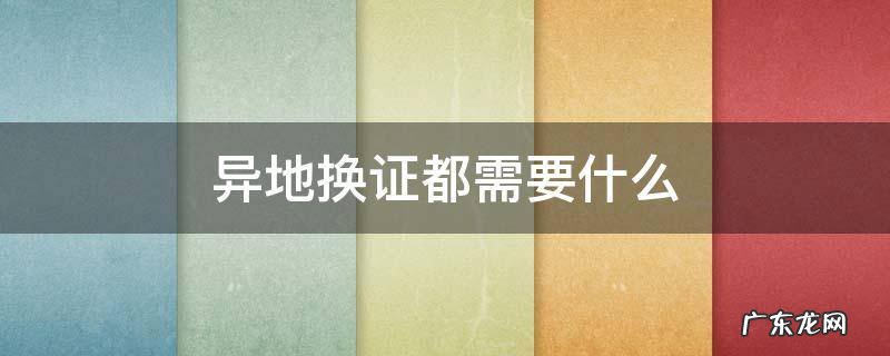异地换证都需要什么资料 异地换证都需要什么