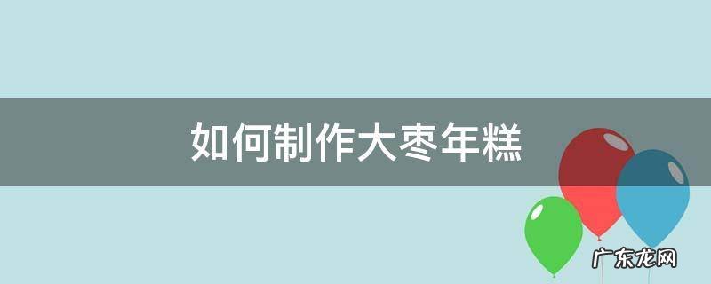如何制作大枣年糕 枣年糕的制作方法