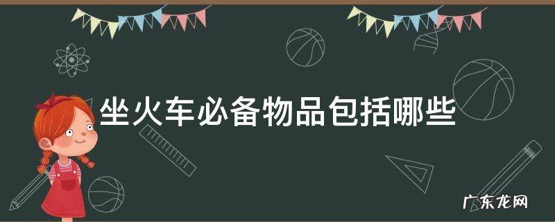坐火车需带什么东西 坐火车必备物品包括哪些