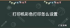 打印机彩色打印怎么设置 打印机彩色打印怎么设置?