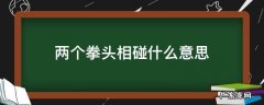 两个拳头碰在一起是什么意思 两个拳头相碰什么意思