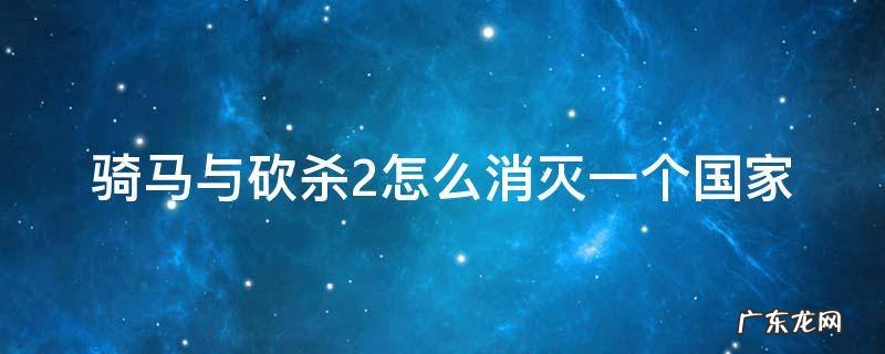 骑马与砍杀2怎么消灭一个国家 骑马与砍杀2灭掉一个国家