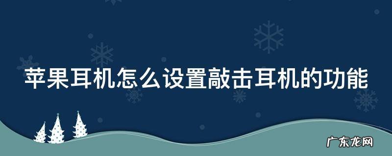 苹果耳机怎么设置敲击耳机的功能 airpods pro敲击功能怎么设置