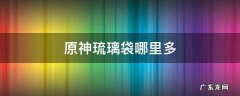 原神琉璃袋哪里多 原神中琉璃袋哪里多