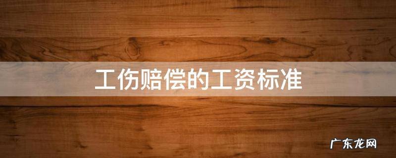 工伤赔偿的工资标准如何计算 工伤赔偿的工资标准