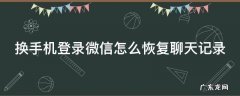 换手机登录微信怎么恢复聊天记录 换手机微信怎么恢复聊天记录苹果手机