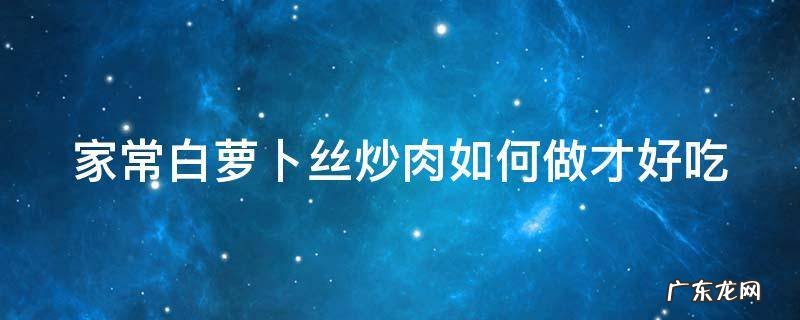 白萝卜丝炒肉怎么做才好吃 家常白萝卜丝炒肉如何做才好吃