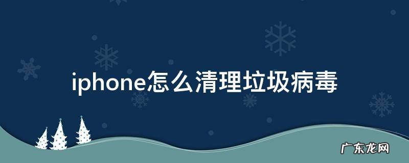 苹果手机怎样清理病毒和垃圾 iphone怎么清理垃圾病毒