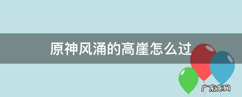 原神中风涌的高崖怎么过 原神风涌的高崖怎么过