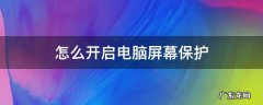 怎么开启电脑屏幕保护 如何开启电脑屏幕保护