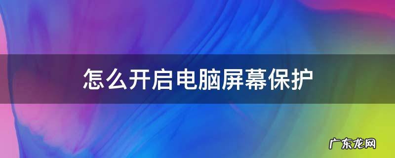怎么开启电脑屏幕保护 如何开启电脑屏幕保护