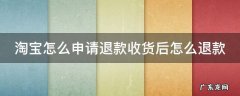 淘宝怎么申请退款收货后怎么退款 淘宝怎么申请退款收货后怎么退款呢