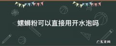 螺蛳粉可以直接用开水泡吗 螺蛳粉能直接用开水泡吗