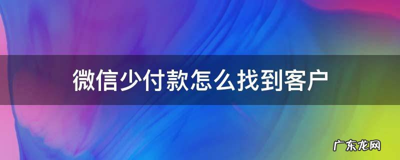 微信少付款怎么找到客户 微信少付款怎么找到客户电话
