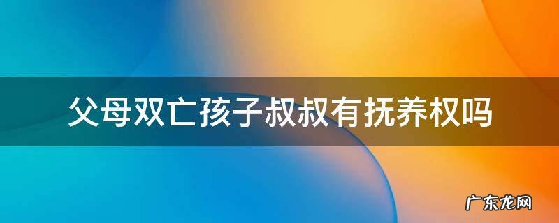 父母双亡孩子叔叔有抚养权吗 父母双亡孩子由谁抚养