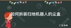 扫地机器人的尘盒怎么拆卸 如何拆装扫地机器人的尘盒