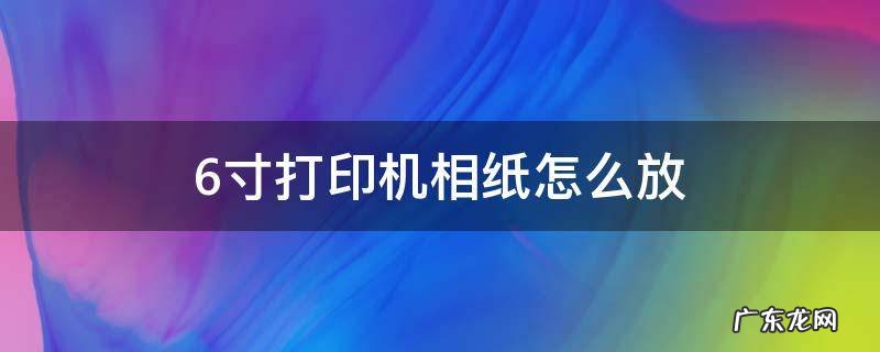 6寸打印机相纸怎么放入机盒内 6寸打印机相纸怎么放
