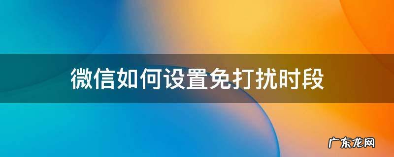 微信如何设置免打扰时段 微信如何设置信息免打扰时段