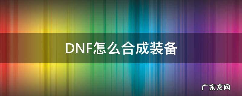 DNF怎么合成装备 dnf怎么合成装备贴吧