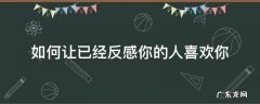 如何让已经反感你的人喜欢你 如何让已经反感你的人喜欢你(男生