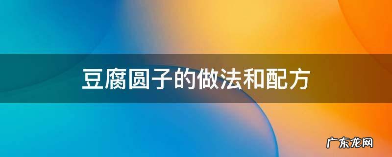 豆腐圆子的做法和配方 贵阳豆腐圆子的做法和配方