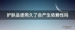 护肤品使用久了会产生依赖性吗 护肤品使用久了会产生依赖性吗女生