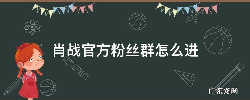 肖战官方粉丝群怎么进 肖战官方粉丝群怎么进QQ