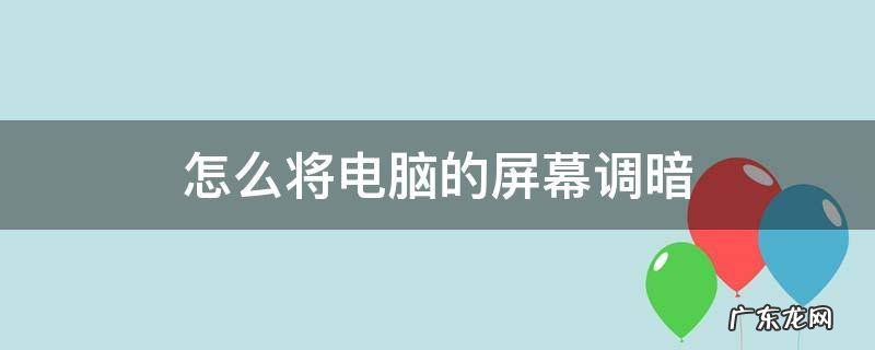 怎么将电脑的屏幕调暗 怎么将电脑的屏幕调暗?